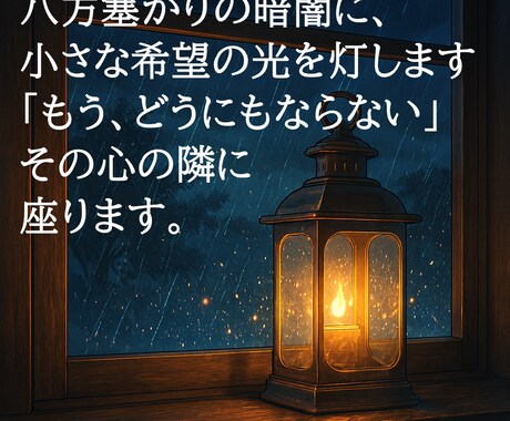 八方塞がりの暗闇に、小さな希望の光を灯します 「もう、どうにもならない」その心の隣に座ります。 イメージ1