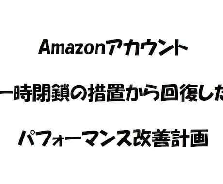 Amazonのパフォーマンス改善計画、お譲りします アカウント一時閉鎖から復活に至った改善計画をお譲りします。 イメージ1