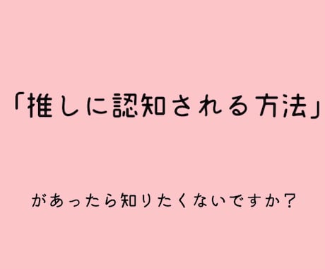 推しに認知される方法教えます 推しに認知されて毎日幸せな推し活ライフが送れます！ イメージ1