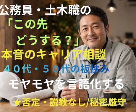 公務員・土木職のキャリアや将来の悩み、お聞きします 40〜50代特有のキャリアや将来の悩みを丁寧にお聞きします。 イメージ1