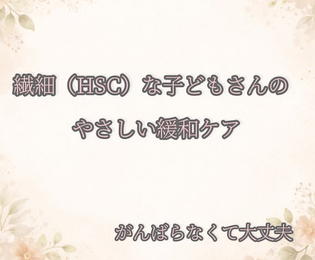 繊細（HSC）のお子さんの緩和ケアをお伝えします ひとりで抱えなくていい親子で緩むためのやさしいケア イメージ1