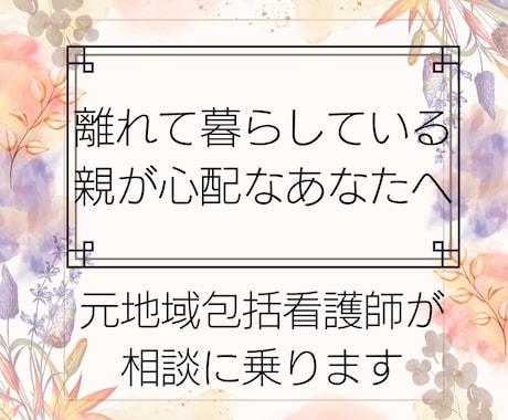 離れて暮らす高齢の親の心配や悩みお聴きします 元包括支援センター看護師が丁寧にお話しを伺います イメージ1