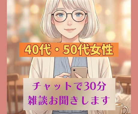 40・50代女性｜チャットで30分雑談お聞きします 趣味の話から日々のモヤモヤまで、スキマ時間にお話しましょう イメージ1