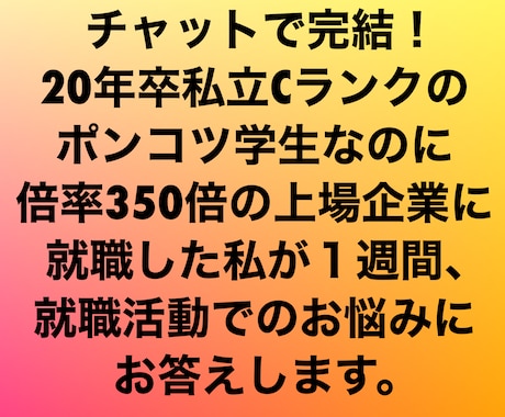 チャットで完結！１週間、相談、お悩み全部答えます 私立Cランクから350倍の上場企業に入った経験を伝えます！ イメージ1
