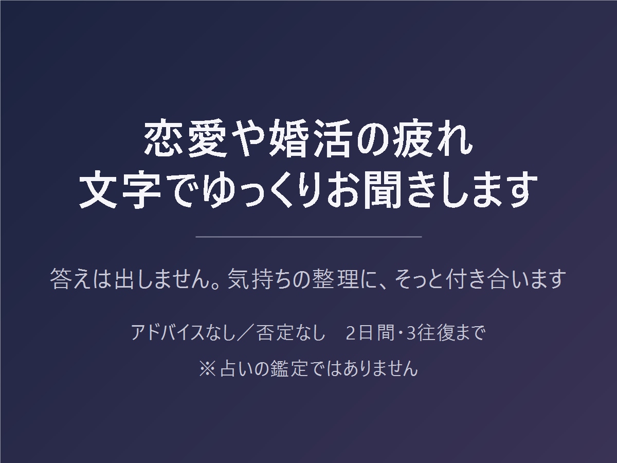 恋愛や婚活の疲れ、文字でゆっくりお聞きします 答えは出しません。気持ちの整理に、そっと付き合います イメージ1