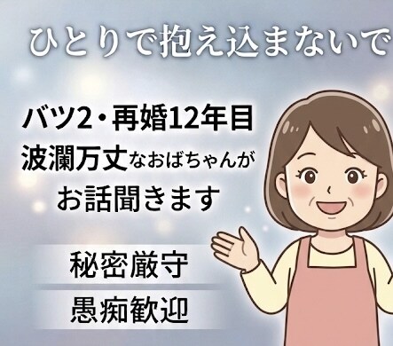 離婚・再婚経験者が誰にも言えない悩みを聞きます バツ2再婚12年目の私が恋愛や夫婦の悩みを聞きます イメージ2