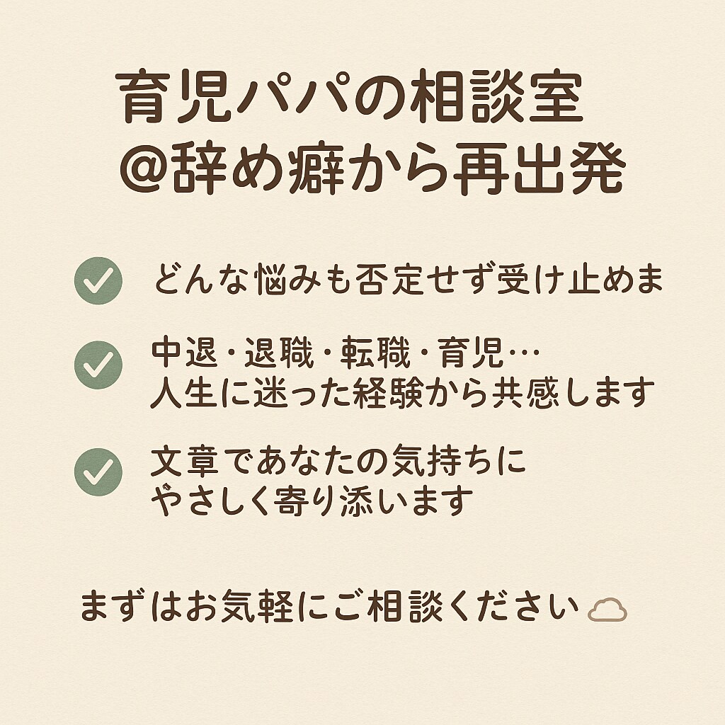 育児中のパパがあなたのモヤモヤ・悩みを受け止めます 辞め癖に悩んだ僕だからこそ、どんな話でも否定せず聞きます。 イメージ1