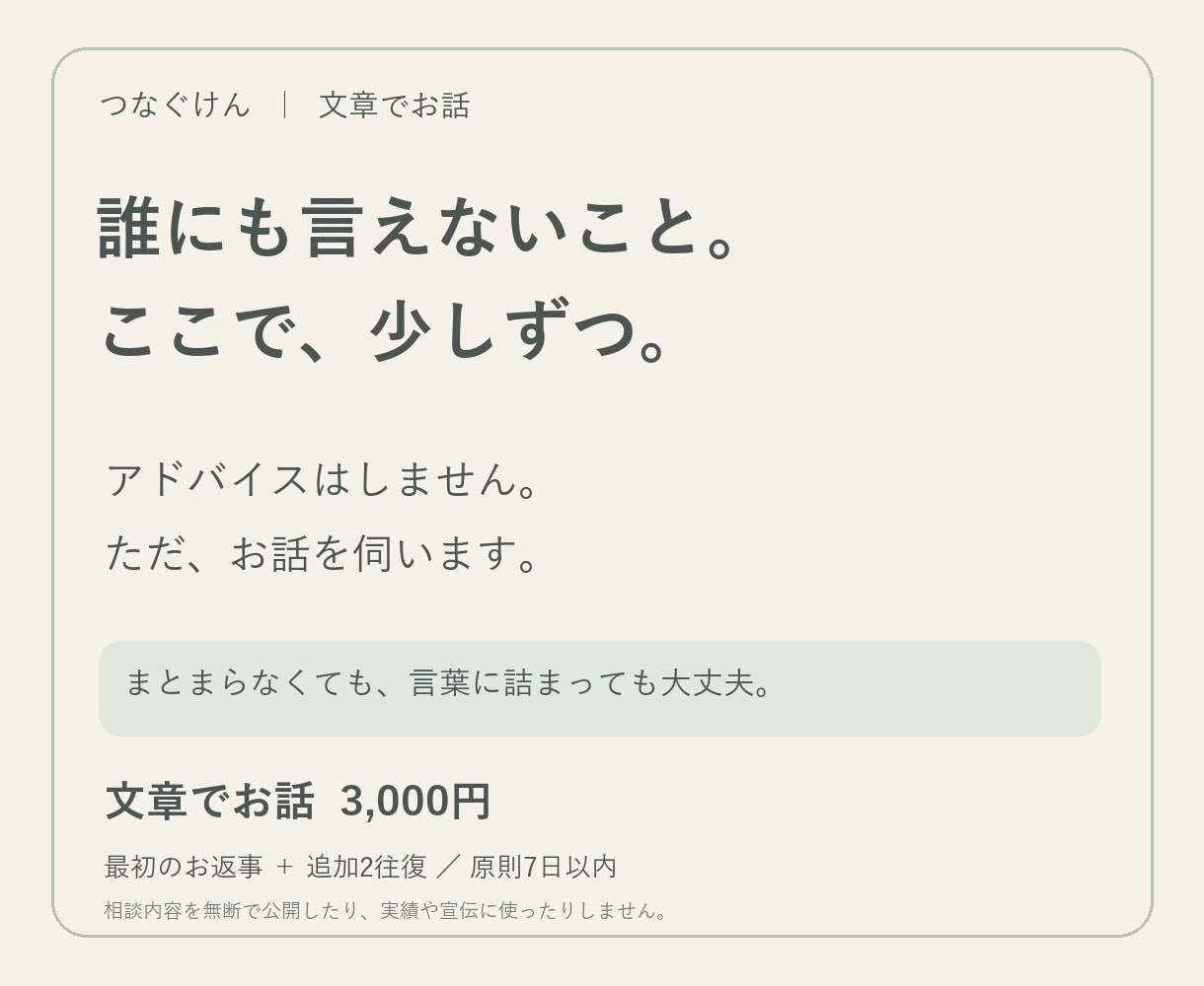 家族や友人に言えない気持ちを文章で聞きます 助言・説教なし／３往復・原則48時間以内に返信 イメージ1