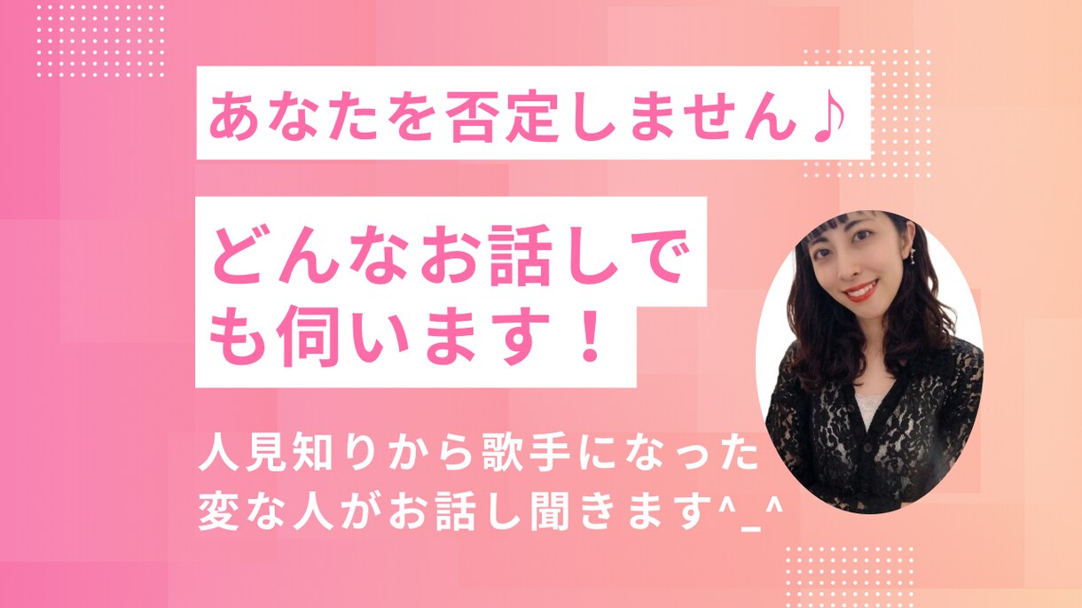 人見知りなのに歌手になった私が何でもお話し聞きます お仕事、人間関係、恋愛など、どんなお悩みもお話しください♪ イメージ1