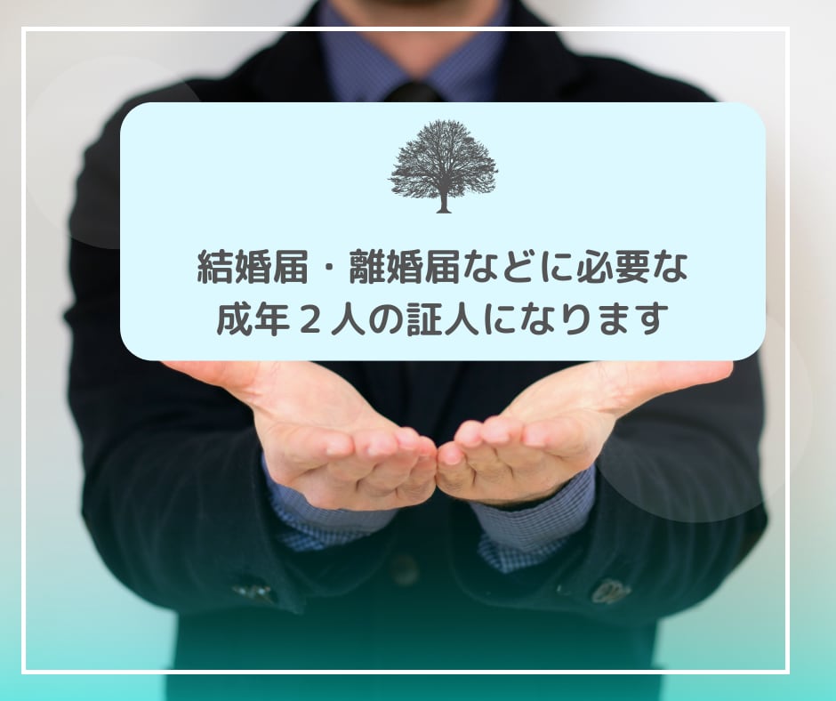 結婚届・離婚届などに必要な成年２人の証人になります 婚姻届・離婚届・養子縁組届・養子離縁届の証人になります イメージ1