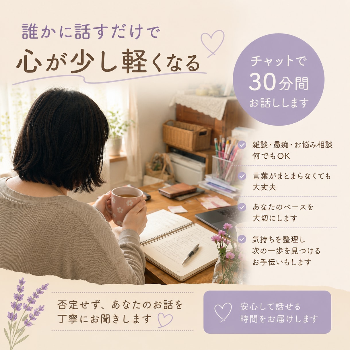 モヤモヤした気持ちを整理し、心に寄り添います 話すことで、気持ちが少し軽くなることがあります。 イメージ1