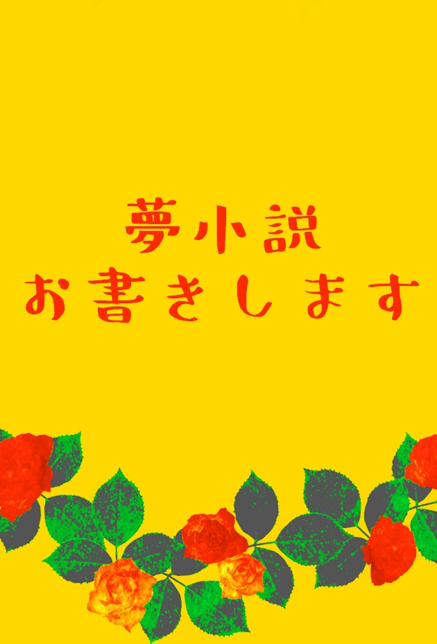 あなたの夢小説お書きします ご依頼に沿って夢小説をお書きします。