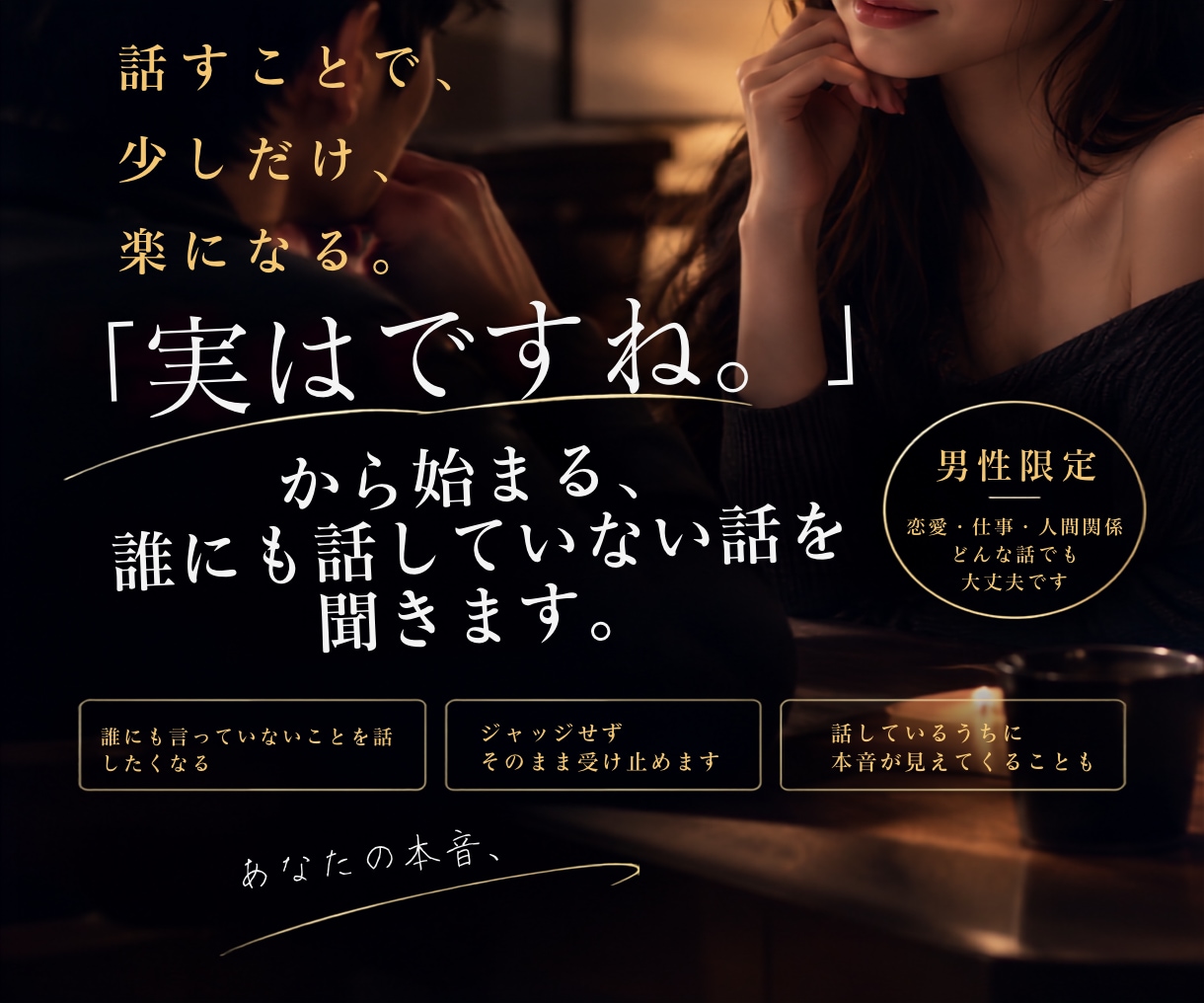 男性限定「実は…」から始まる話、お聞きします 誰にも言っていないことほど、なぜか話したくなる場所です。 イメージ1