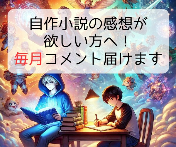 自作小説の感想が欲しい方へ！毎月コメント届けます プロット段階からでもOK！読者目線の本格感想を毎月お届け！ イメージ1