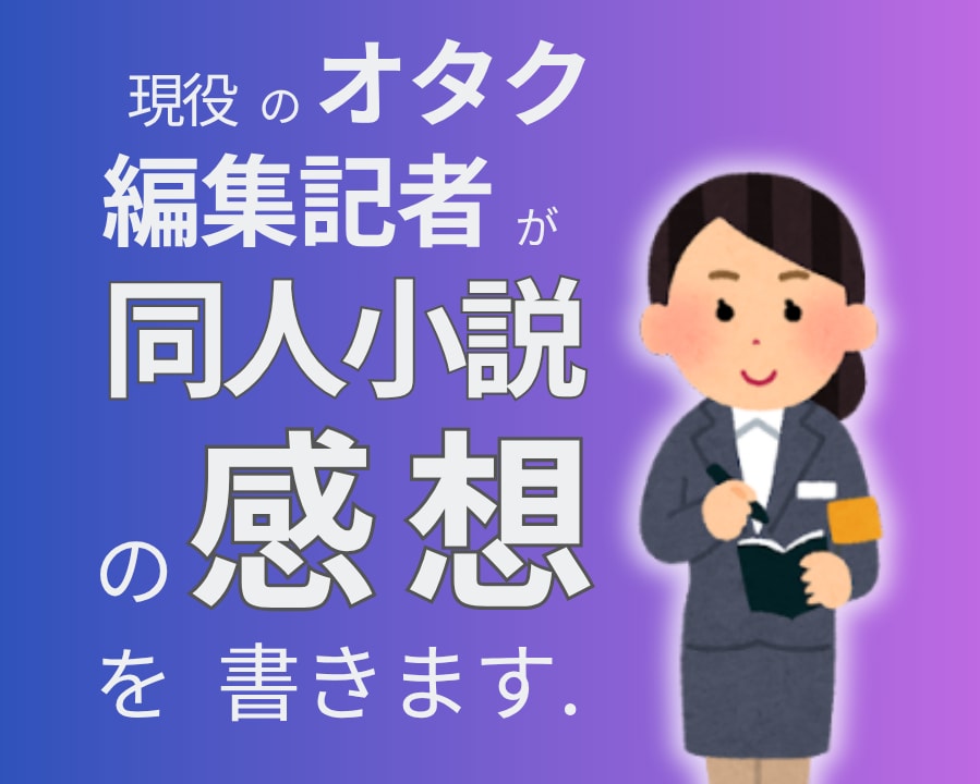 オタク記者があなたの同人小説に感想を送ります プロ目線で良いところを見つけます！モチベアップに最適 イメージ1