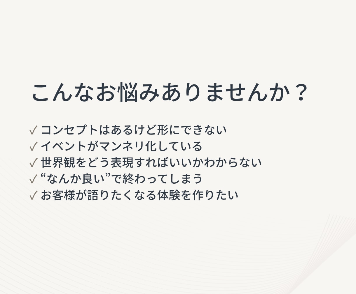 コンセプトや世界観を記憶に残る体験へ翻訳します 雰囲気ではなく、“文脈”と“意味”をつくる。 イメージ2