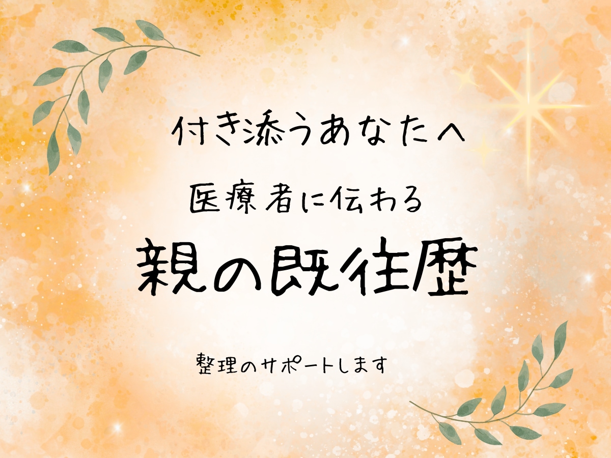親の既往歴・病歴の整理をサポートします 付き添うあなたへ｜医療者に伝わる医療情報に整えます イメージ1