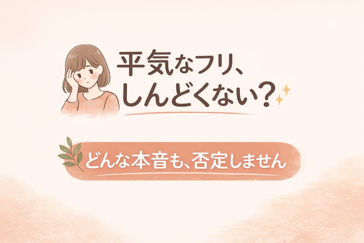 平気なフリがしんどい人へ｜本音・小さな愚痴聞きます あなたのどんな気持ちも否定せず受け止めます イメージ1