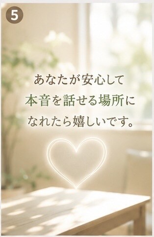 様々な理由で傷ついた心に寄り添い伺います 否定せず、あなたの気持ちを整理します。 イメージ5