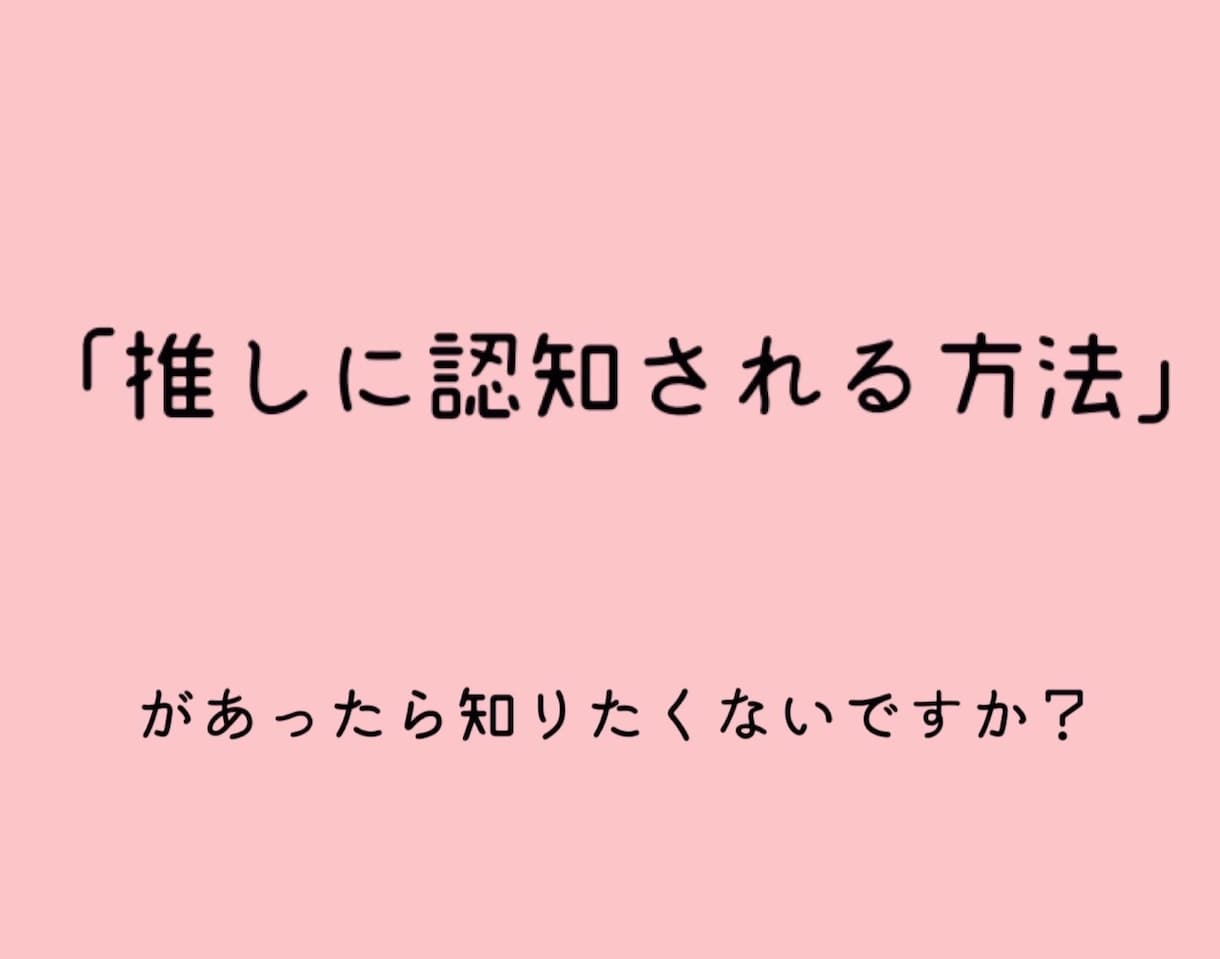 推しに認知される方法教えます 推しに認知されて毎日幸せな推し活ライフが送れます！ イメージ1