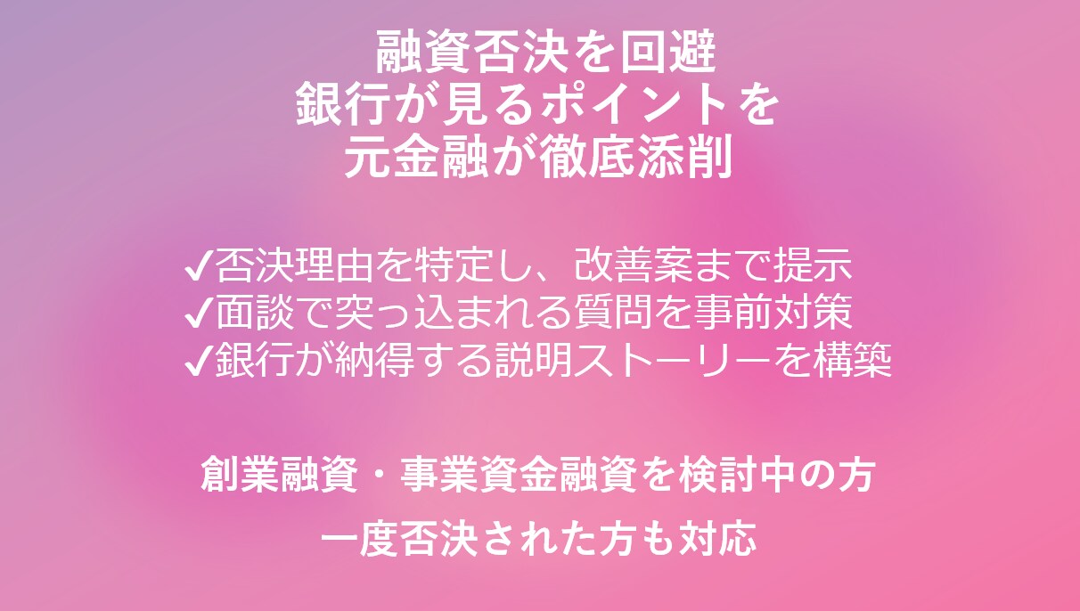融資否決を回避！銀行目線で改善します 申請前に潰さないと通りません。銀行の見方でチェックします イメージ1