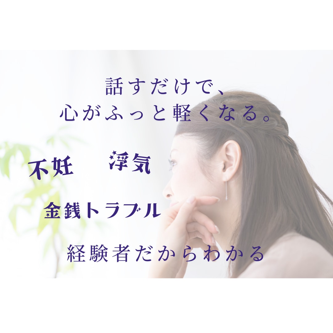 経験者だから分かる、あなたの気持ちに寄り添います 不妊・浮気・金銭トラブル…話すだけでもすっきりします！ イメージ1