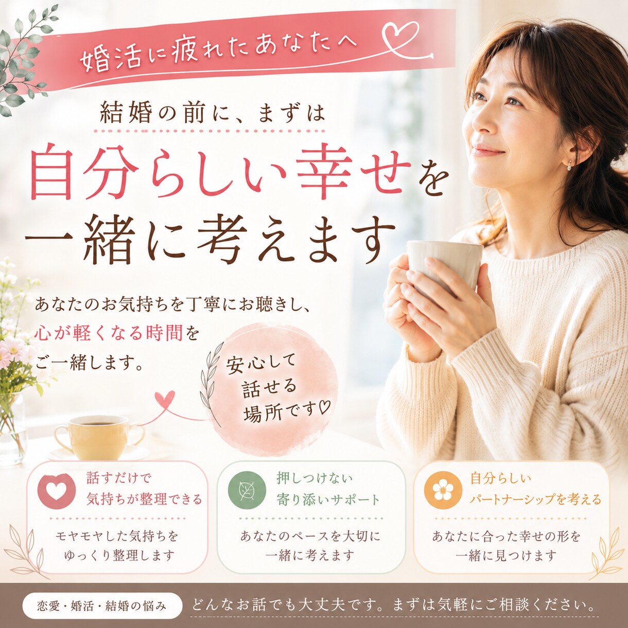 婚活に疲れたあなたへ自分らしい幸せを一緒に考えます 結婚を急ぐ前に、まずはあなたの心の声を聴かせてください。 イメージ1