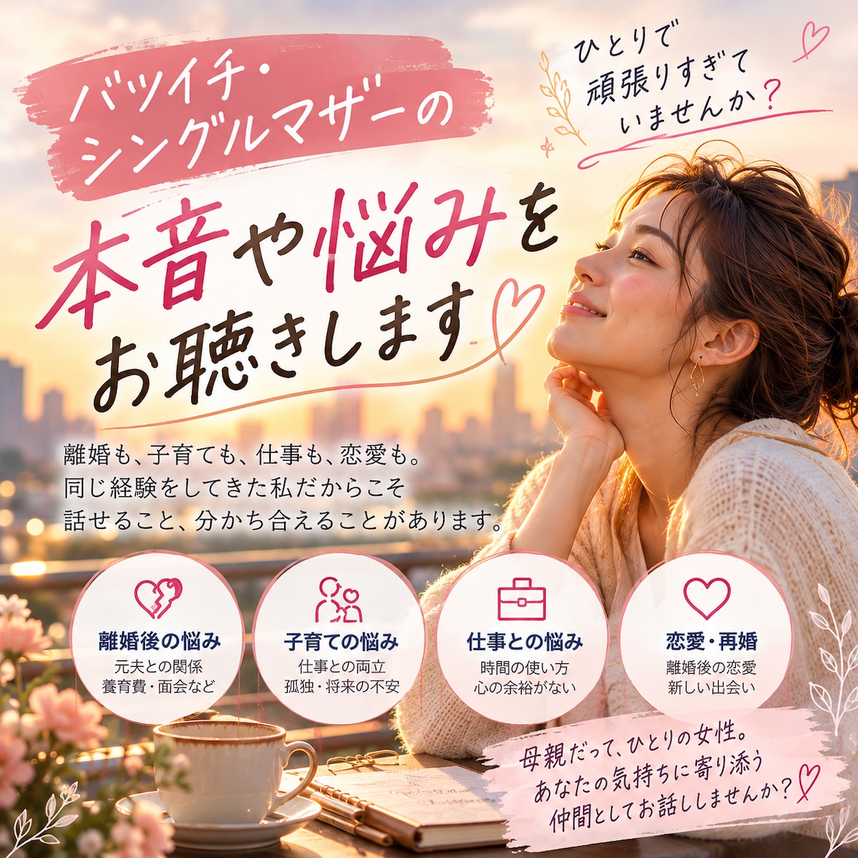 バツイチ・シングルマザーの本音や悩みをお聴きします 離婚も恋愛も経験したシンママが同じ目線で寄り添います イメージ1