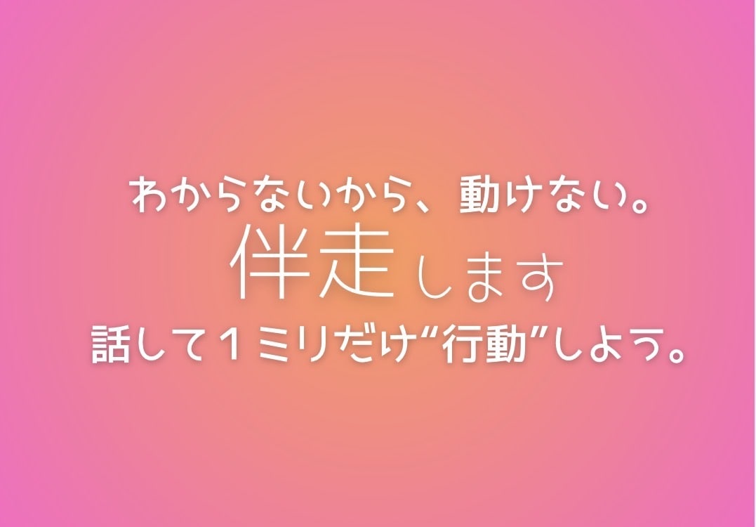 わからないから動けない、あなたと伴走します １ミリでいいから動き出したい、そう思ったら頼ってください。 イメージ1