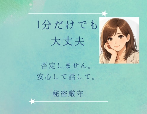 1分だけでも大丈夫。モヤモヤした気持ちお聞きします うまく言葉にならなくて大丈夫。あなたのペースで話せる場です。 イメージ1
