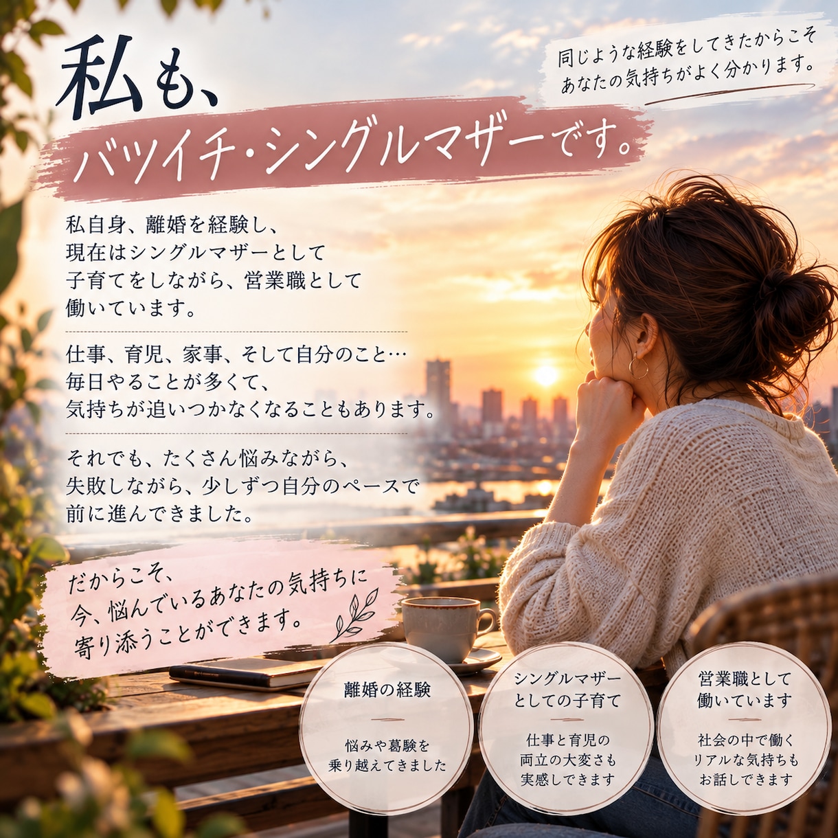 バツイチ・シングルマザーの本音や悩みをお聴きします 離婚も恋愛も経験したシンママが同じ目線で寄り添います イメージ3