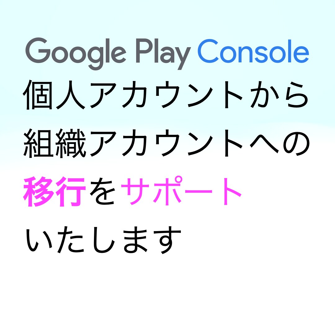 個人アカウントから組織アカウントへ移行を支援します GooglePlayConsoleのアカウントのみ対応 イメージ1