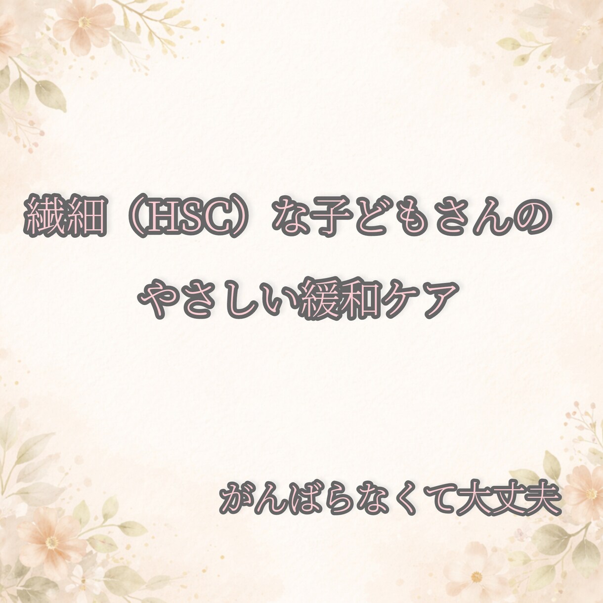 繊細（HSC）のお子さんの緩和ケアをお伝えします ひとりで抱えなくていい親子で緩むためのやさしいケア イメージ1