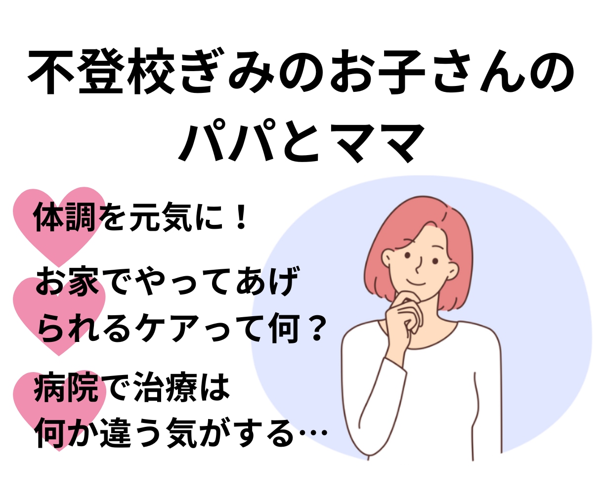 親御さんへ不登校のお悩みうかがいます 学校、病院への相談以外に、おうちでできることがありますよ。 イメージ1