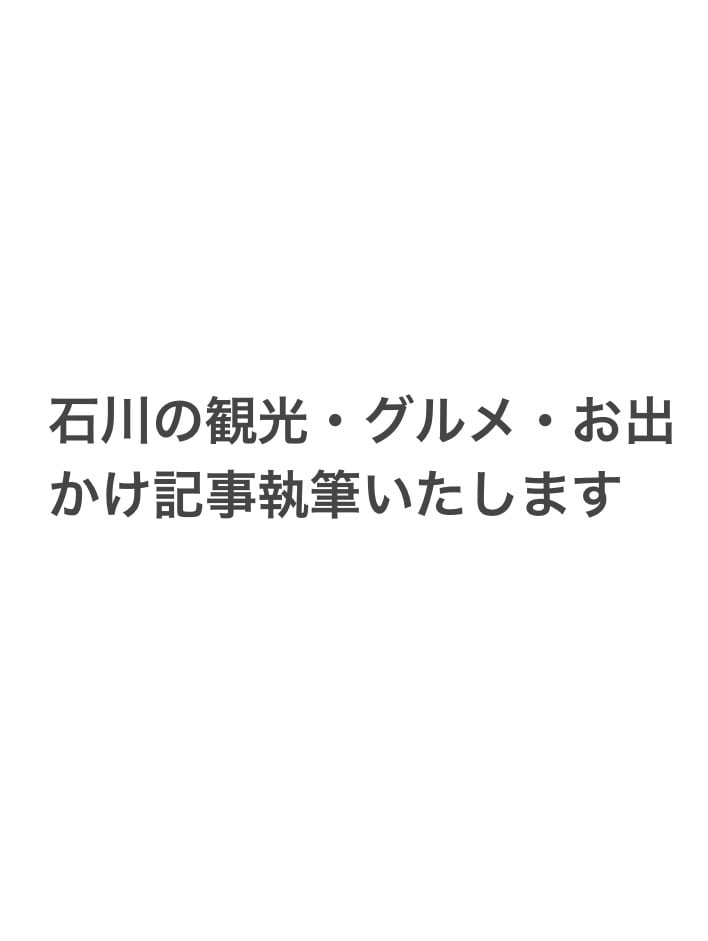 石川の観光・グルメ・お出かけ記事執筆いたします 地元民ならではの生の声をお届け！ イメージ1