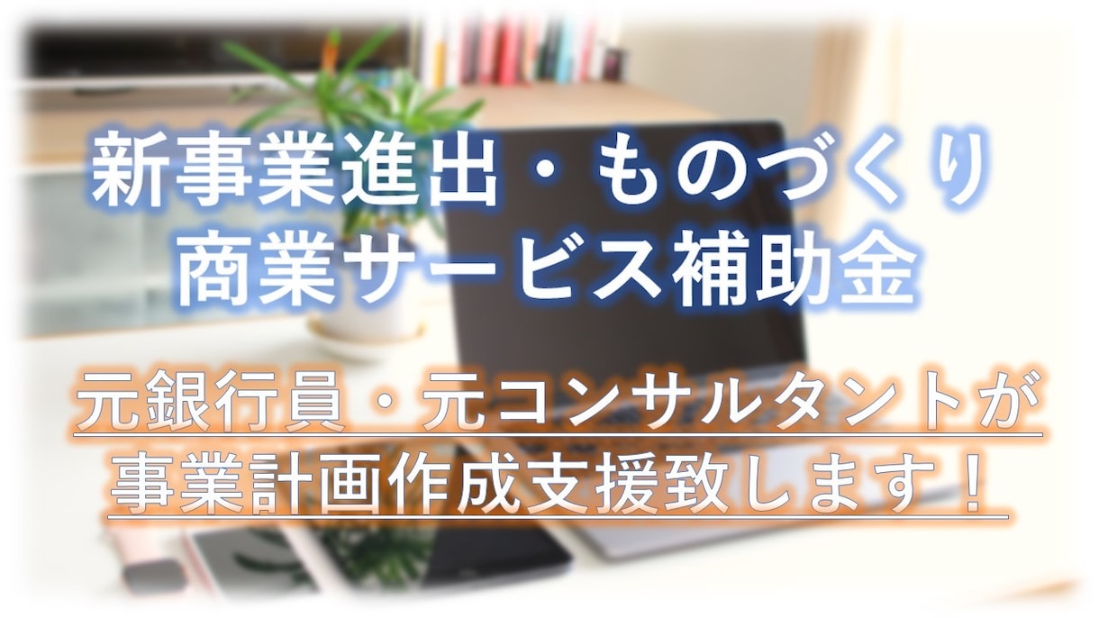 新事業進出・ものづくり商業サービス補助金支援します ～元銀行員・元コンサルが事業計画の作成支援を致します～ イメージ1