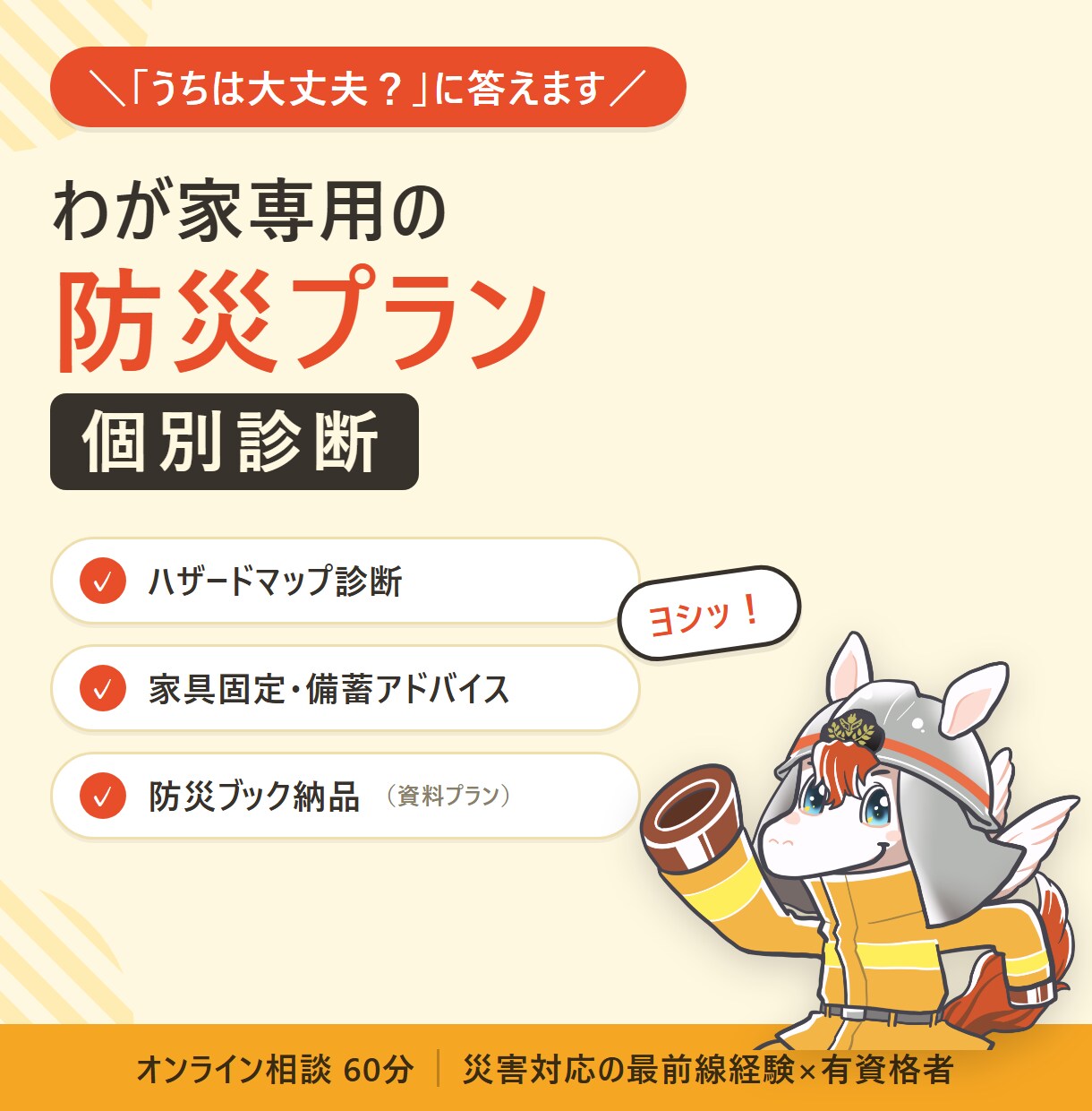 わが家専用の防災プランを個別診断でつくります ハザード診断から家具固定・備蓄まで、わが家に合わせてご提案 イメージ1