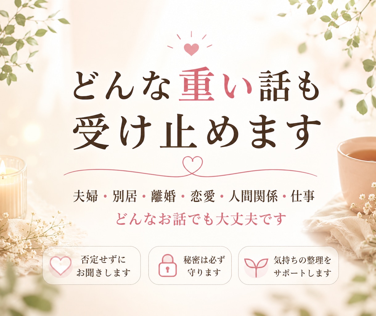 どんな重い話も受け止めます 誰にも言えない悩みを、否定せずじっくりお聞きします イメージ1