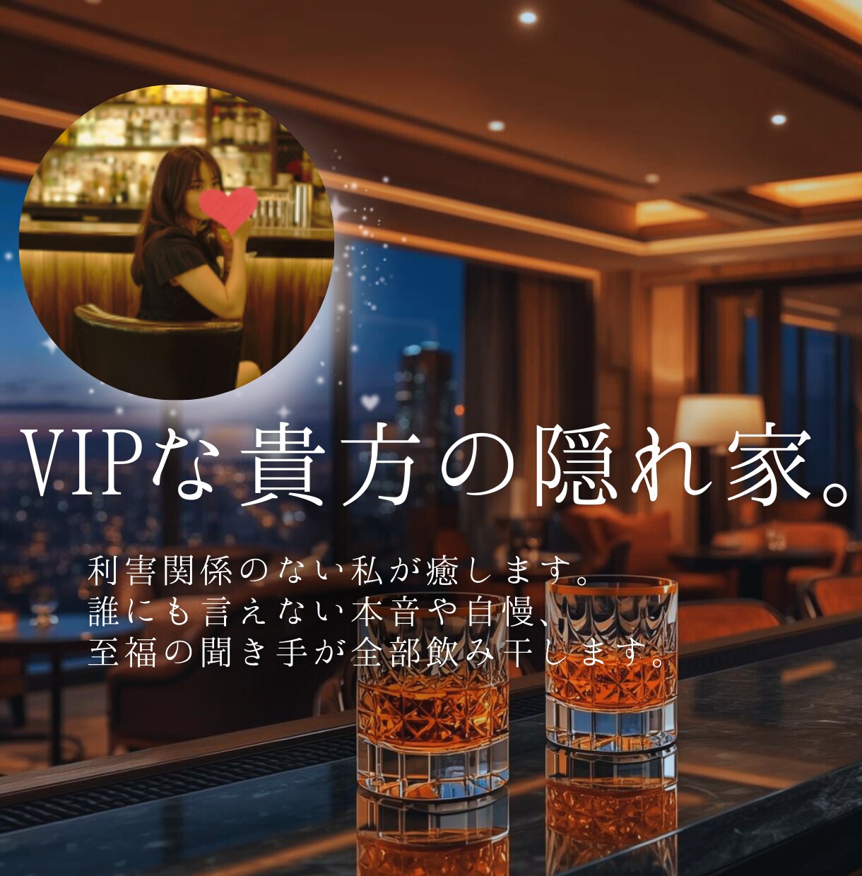 VIPな貴方の隠れ家。利害関係のない私が癒します 誰にも言えない本音や自慢、至福の聞き手が全部飲み干します。 イメージ1