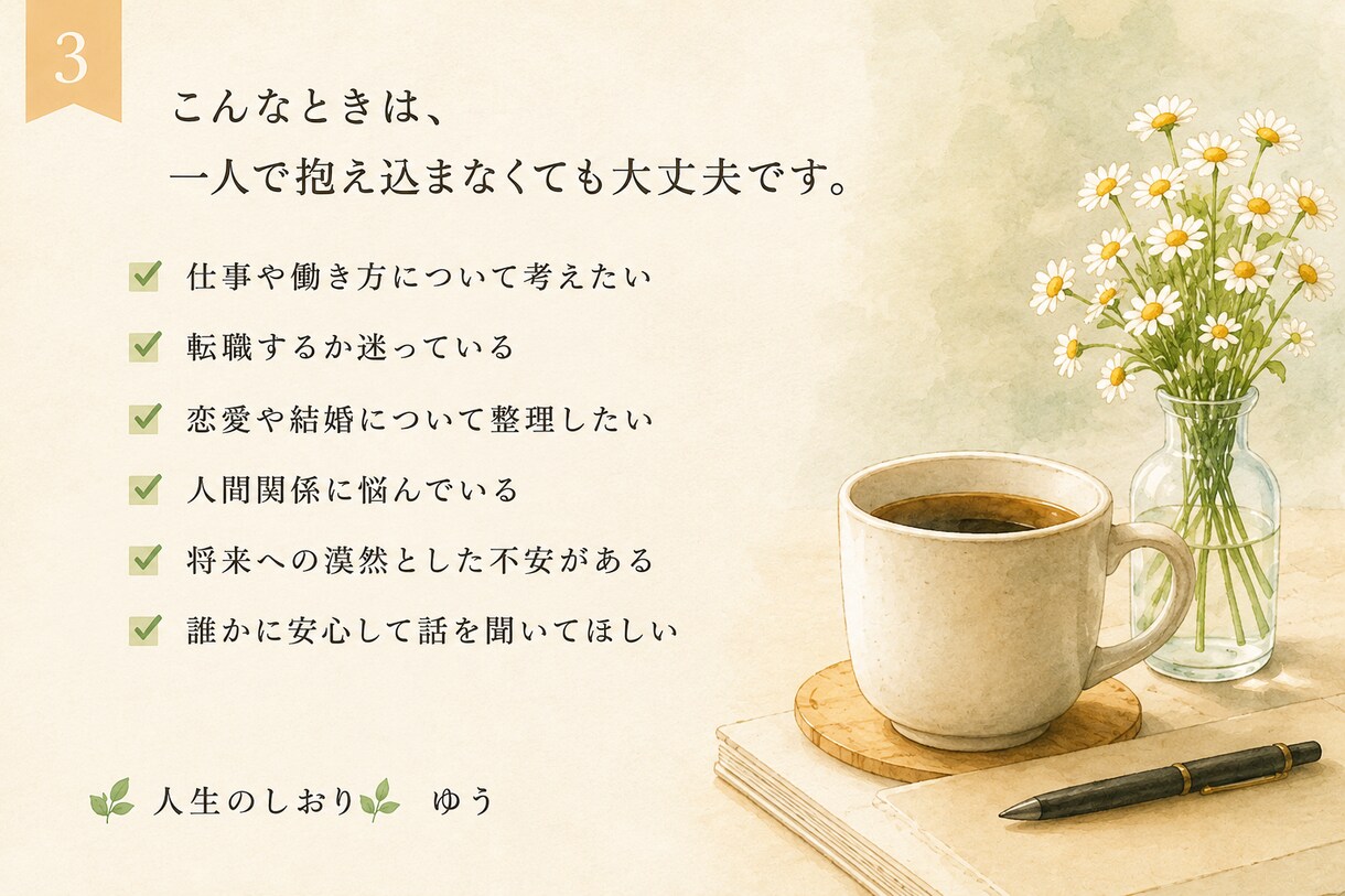 心を整理する時間　Ｉ　人生を一緒に考えます 仕事・人生・恋愛・結婚　あなたらしい答えを一緒に見つけます。 イメージ3