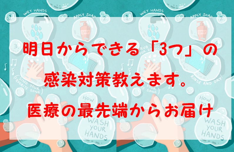 今からできる「3つ」の感染対策を教えます 医療の最先端からあなたのためにお伝えします。 イメージ1
