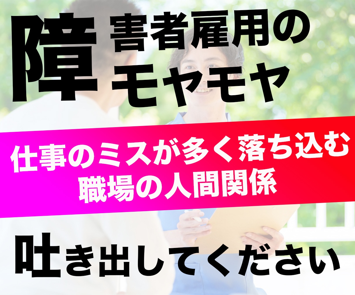 障害者雇用｜1人で悩まない！お悩み一緒に解決します あなたの"モヤモヤ"を"スッキリ"に変えましょう！ イメージ1