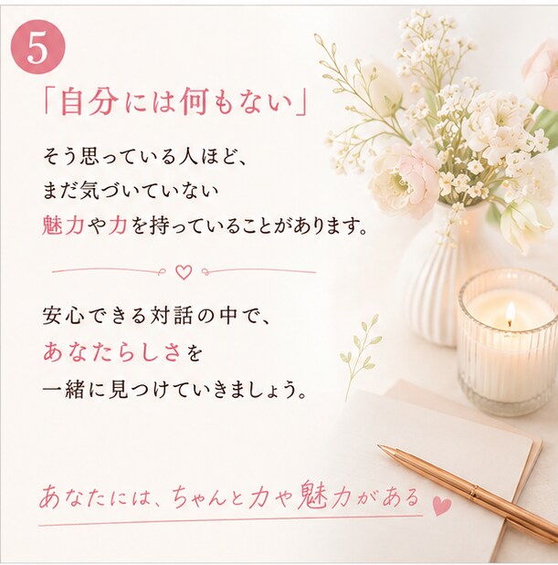 あなたの魅力や強み、“今ある力”を一緒に見つけます ✨対話を通して、 あなたらしさを一緒に言葉にしていきます✨ イメージ5