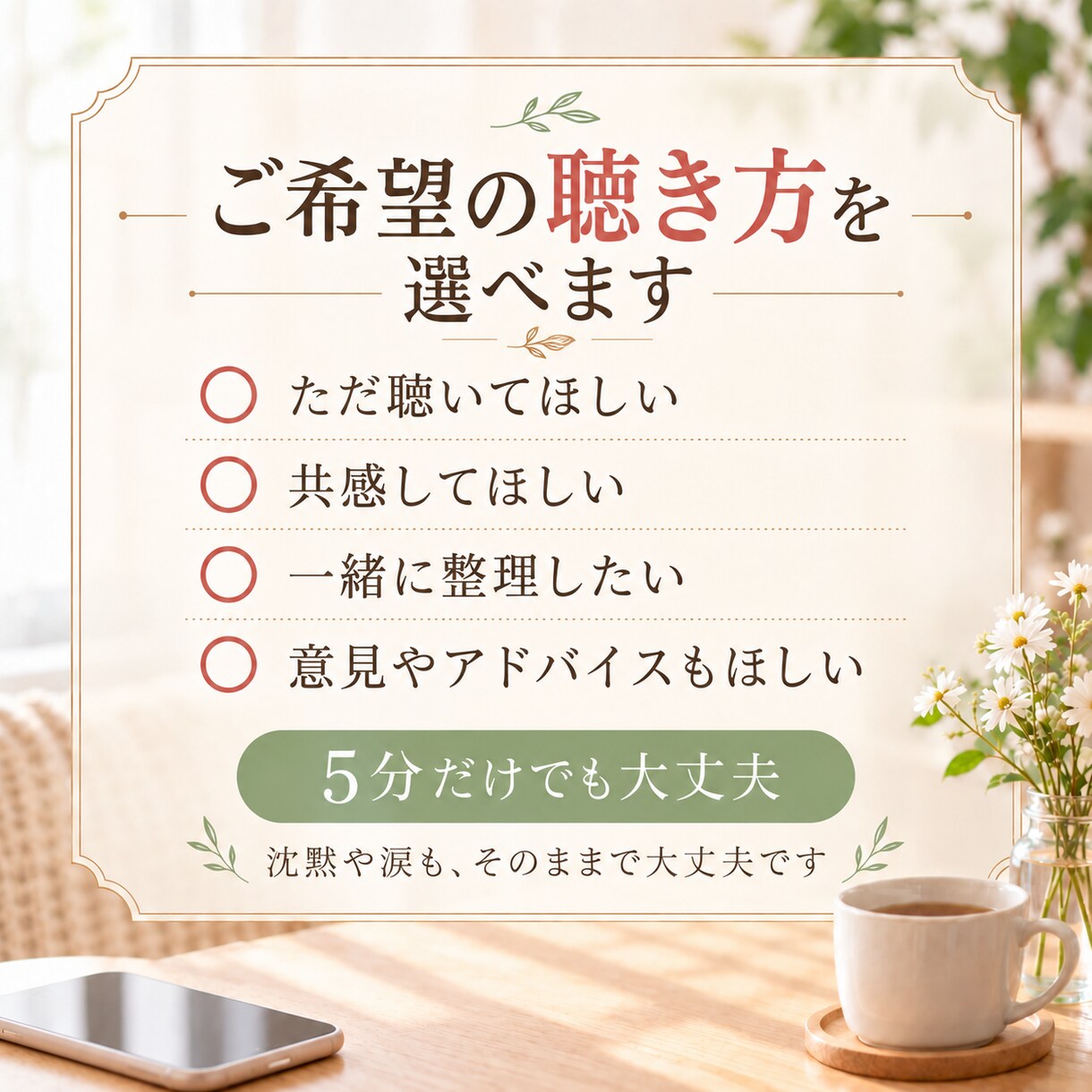 愚痴も本音も否定せずあなたのペースでお聴きします まとまらないお話も大丈夫。安心してお話しください イメージ3