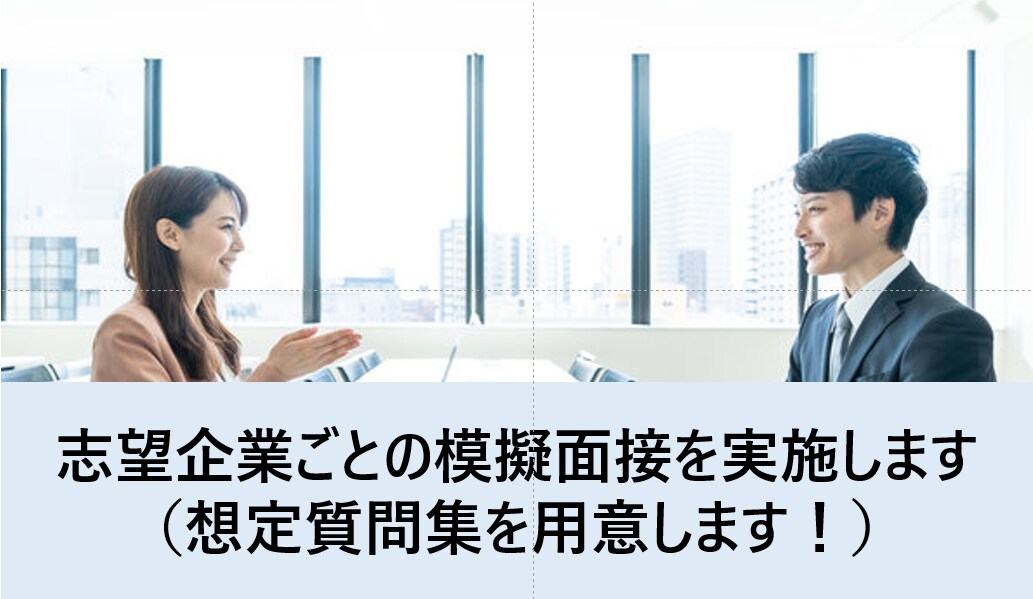 志望企業に対応した模擬面接を実施します 面接を突破するには、相手（志望企業）を研究しましょう！ イメージ1