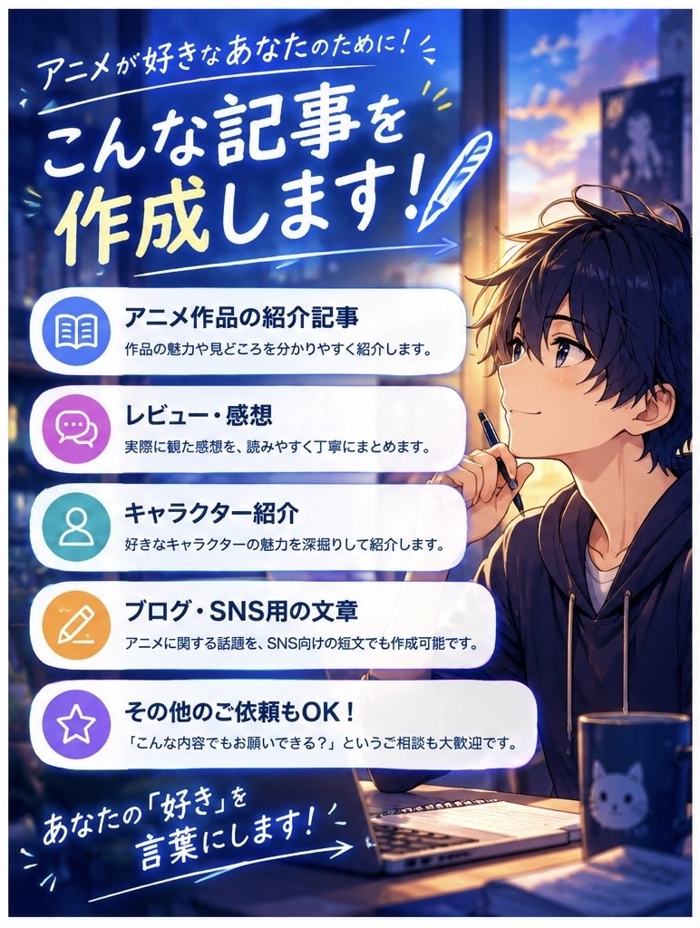 アニメの記事・レビューを作成します アニメ好きの視点で読みやすい文章で丁寧にまとめます。 イメージ2
