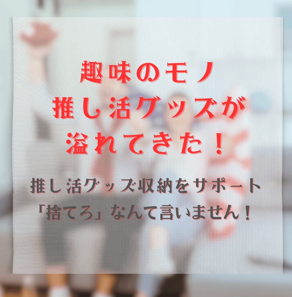趣味のモノが片付けられないあなたへアドバイスします 推し活グッズ収納をオタク体質の片付けコーチがサポート♪ イメージ1