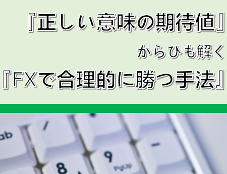 正しい意味の期待値による合理的なFX攻略法教えます 『正しい意味の期待値』から紐解く『FXで合理的に勝つ手法』 イメージ1