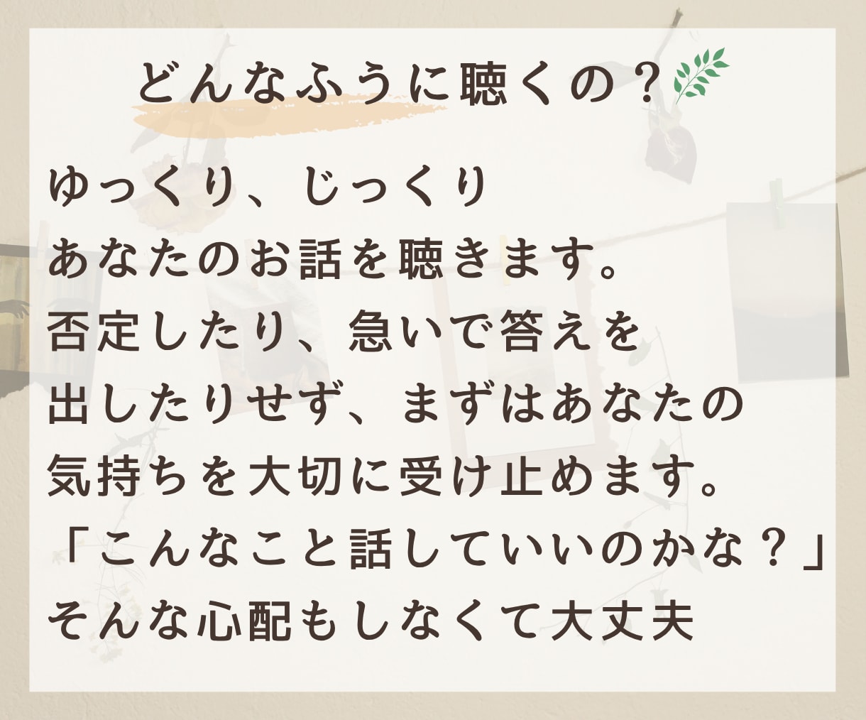 ほっと一息、誰かと話したい気持ちをじっくり聴きます 否定せず、急がせず、あなたのペースでお聴きします イメージ3