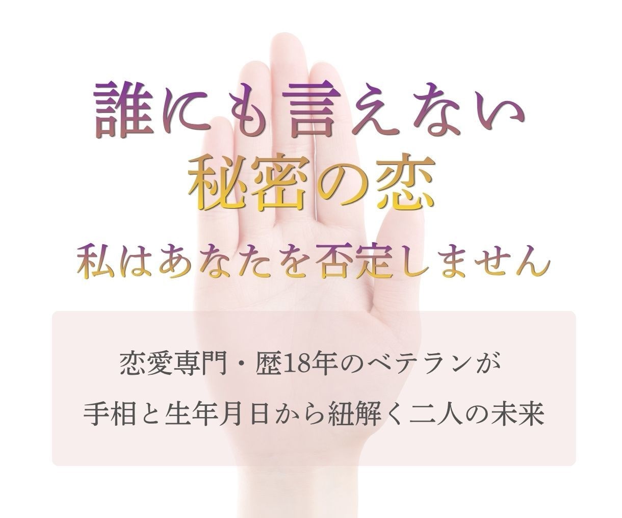 3つの占術で恋愛オーダーメイド鑑定します 恋愛専門◆手相と生年月日から導く一番明るい未来への恋の道標 イメージ1